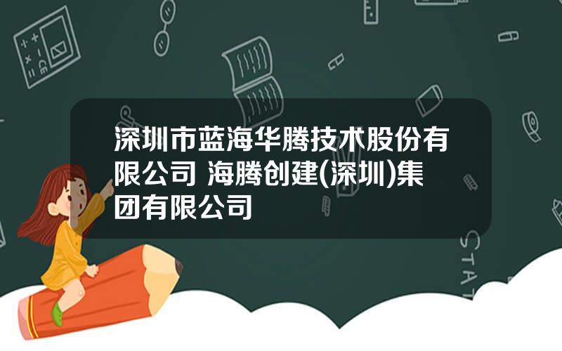 深圳市蓝海华腾技术股份有限公司 海腾创建(深圳)集团有限公司